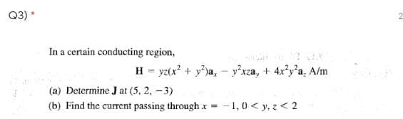 Q3) *
In a certain conducting region,
H = yz(x? + y?)a, - y'xza, + 4x°y'a, A/m
(a) Determine J at (5, 2, -3)
(b) Find the current passing through x =
-1,0 < y, z < 2
