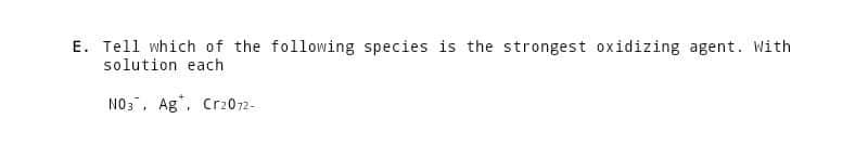 E. Tell which of the following species is the strongest oxidizing agent. With
solution each
NO3. Ag, Cr2072-