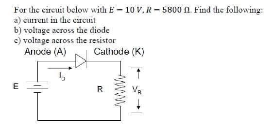 For the circuit below with E = 10 V, R = 5800 N. Find the following:
a) current in the circuit
b) voltage across the diode
c) voltage across the resistor
Anode (A)
Cathode (K)
b
E
R
wwww