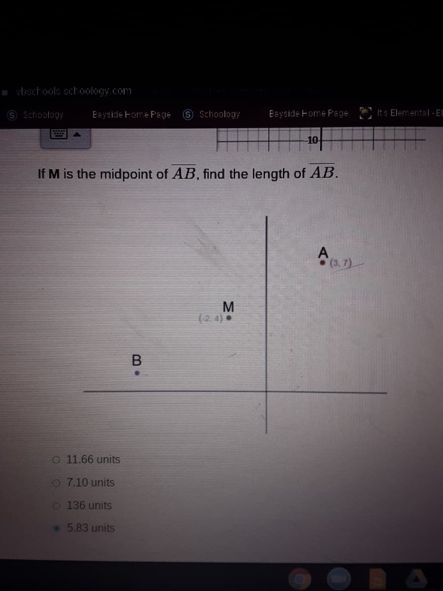a vbschools.schoology.com
S Schoology
Eayside Fome P'age
S Schoology
Bayside Fome Pagie It s Elemental- El
10
If M is the midpoint of AB, find the length of AB.
(3,7)
M
(2 4).
B.
O 11.66 units
O 7.10 units
O 136 units
5.83 units
