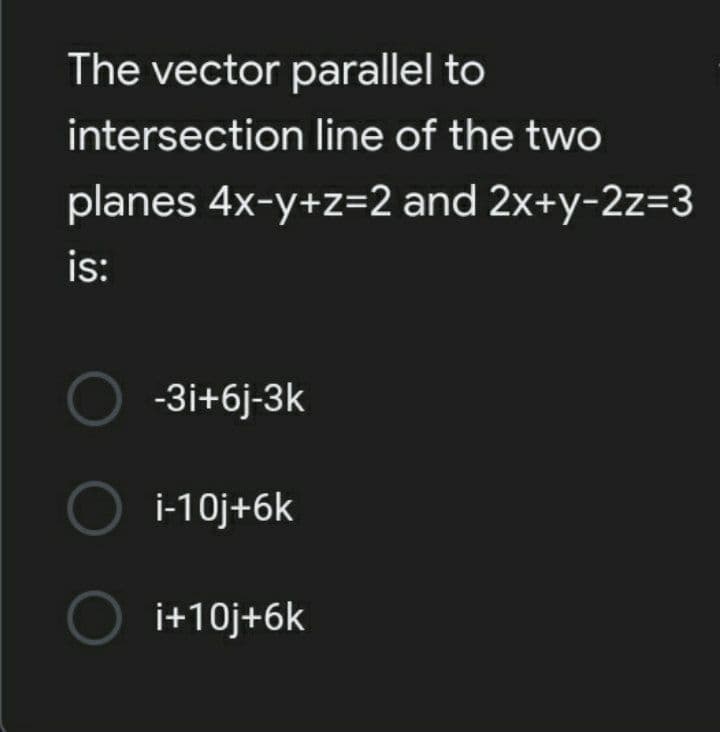The vector parallel to
intersection line of the two
planes 4x-y+z=2 and 2x+y-2z=3
is:
O -3i+6j-3k
O i-10j+6k
O i+10j+6k
