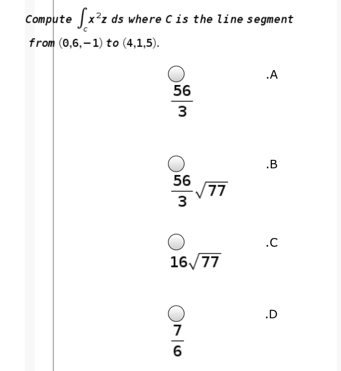 Compute x²z ds where Cis the line segment
C
from (0,6,– 1) to (4,1,5).
.A
56
.B
56
/77
.C
16/77
.D
7
6
