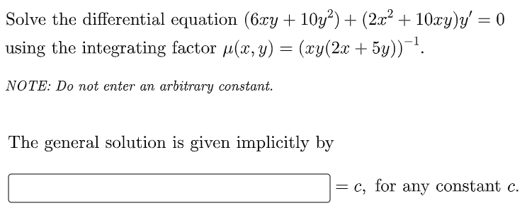 Solve the differential equation (6xy + 10y?) + (2x² + 10xy)y' = 0
using the integrating factor u(x, y) = (xy(2x + 5y))-.
%3D
NOTE: Do not enter an arbitrary constant.
The general solution is given implicitly by
= c, for any constant c.
