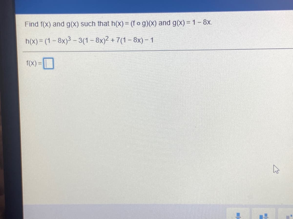 Find f(x) and g(x) such that h(x) = (fo g)(x) and g(x) = 1-8x.
h(x) = (1- 8x)3 - 3(1- 8x)2 + 7(1– 8x) - 1
f(x) =
