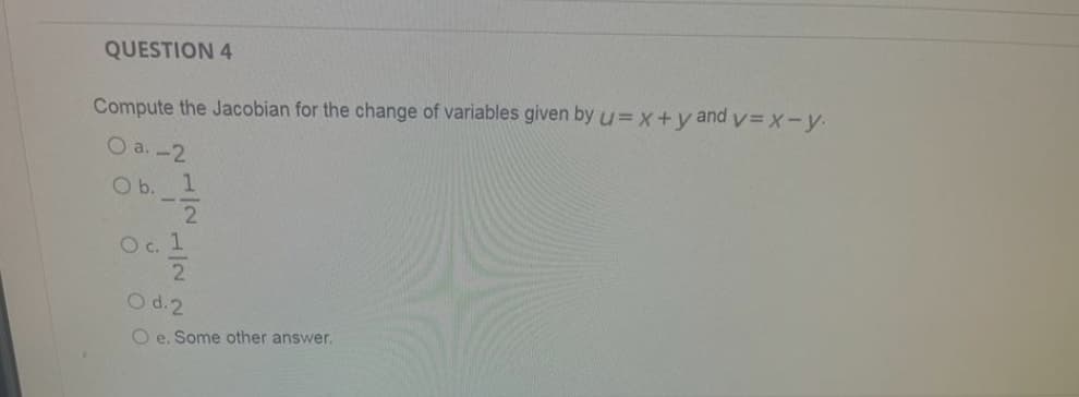 QUESTION 4
Compute the Jacobian for the change of variables given by u= x+y and y=x-y.
O a.-2
O b.
Oc. 1
O d. 2
Oe. Some other answer.
1
2