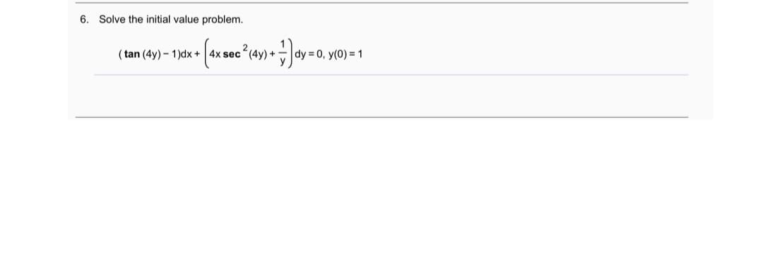 6. Solve the initial value problem.
2
( tan (4y) – 1)dx + 4x sec (4y) +
dy = 0, y(0) = 1
