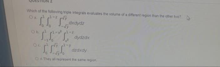 Which of the following triple integrals evaluates the volume of a different region than the other two?
O a.
1-z √y
dxdydz
O b.
1-² 1-2
x²
O c.
√yl-y
dzdxdy
Od. They all represent the same region.
1₁5.²*
dydzdx