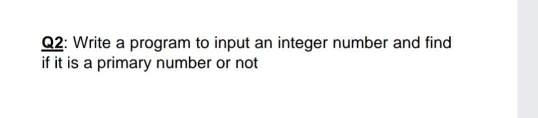 Q2: Write a program to input an integer number and find
if it is a primary number or not
