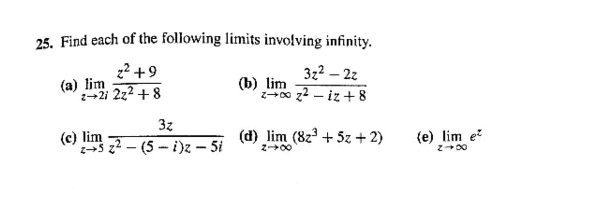 25. Find each of the following limits involving infinity.
z2 +9
3z² – 2z
(а) lim
z+2i 2z2 +8
(b) lim
z00 z2 – iz + 8
3z
(c) lim
z+5 z2 – (5 - i)z – 5i
(d) lim (8z³ + 5z + 2)
(e) lim e
