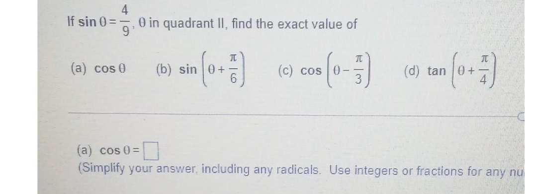 4
If sin 0 =,0 in quadrant II, find the exact value of
元
元
(a) cos 0
(b) sin 0+
(c) cos 0-
3.
(d) tan 0+
(a) cos 0 =
(Simplify your answer, including any radicals. Use integers or fractions for any nu
