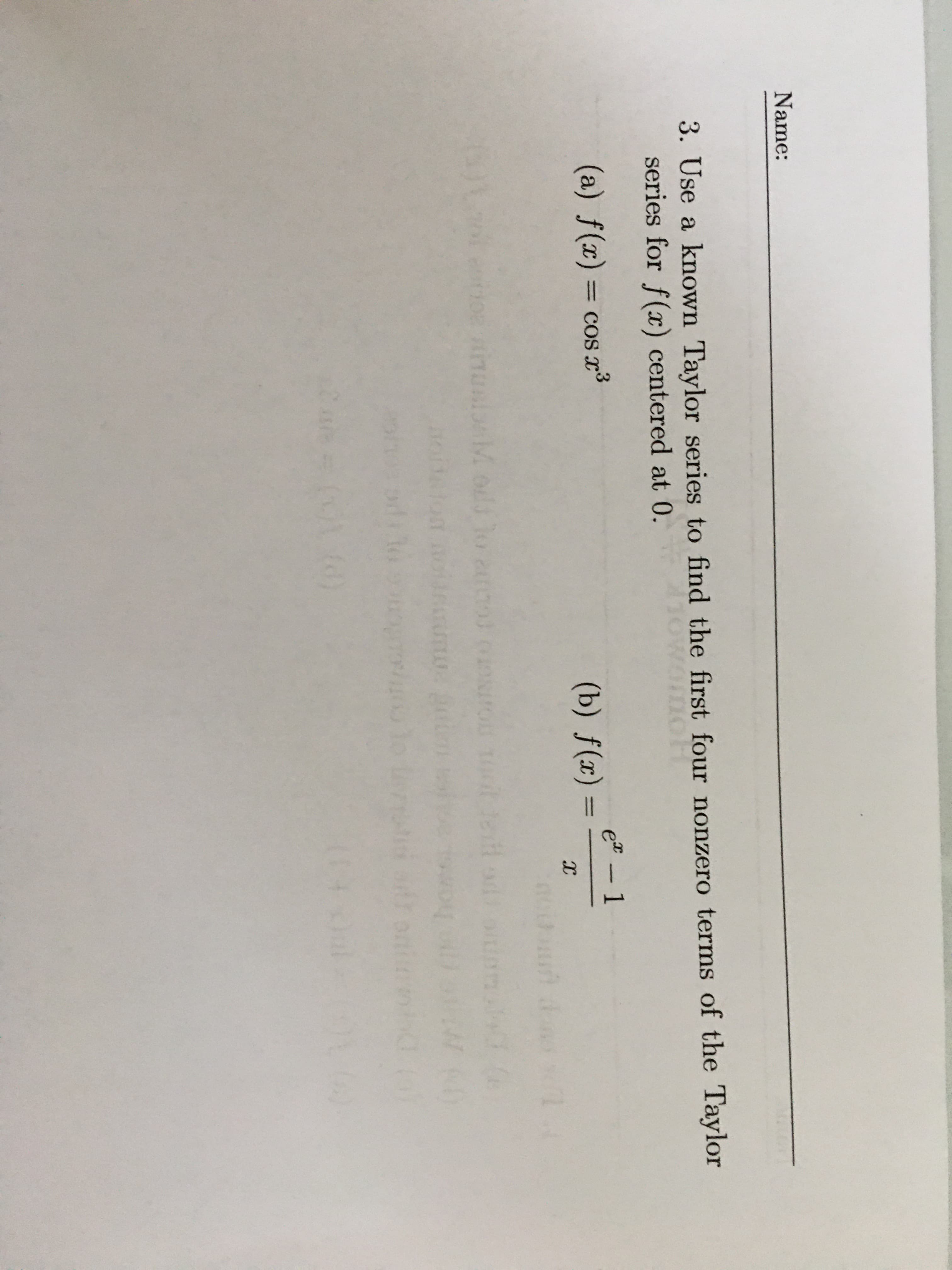 3. Use a known Taylor series to find the first four nonzero terms of the Taylor
series for f() centered at 0.
wamoH
(a) f(x) = cos x³
et-1
%3D
(Ъ) f (») .
