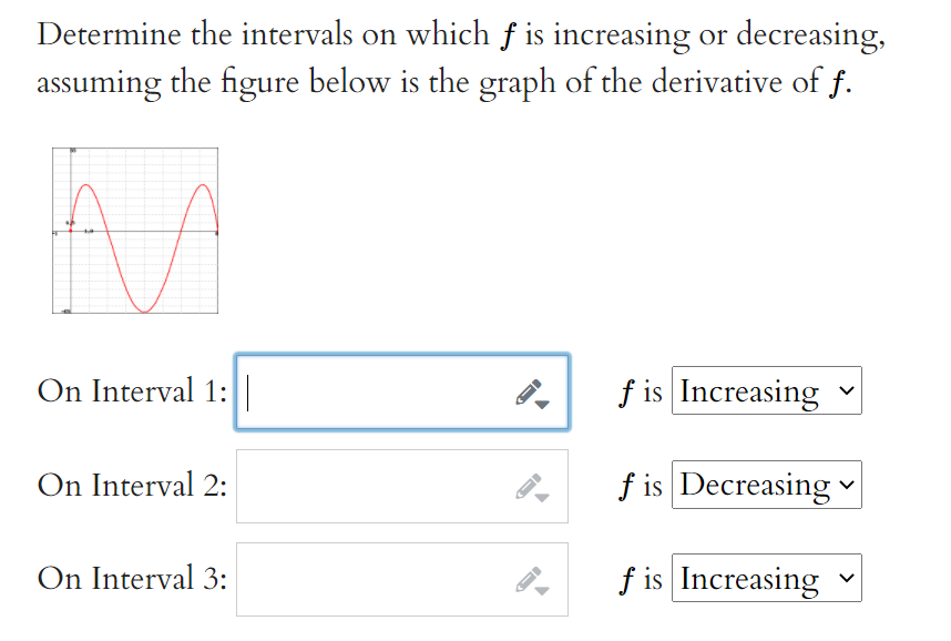 Determine the intervals on which f is increasing or decreasing,
assuming the figure below is the graph of the derivative of f.
On Interval 1:
f is Increasing
On Interval 2:
f is Decreasing
On Interval 3:
f is Increasing
