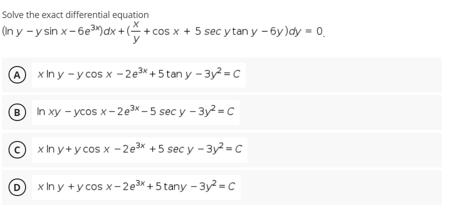 Solve the exact differential equation
(in y -y sin x- без) dx + (— + сos x + 5 sec ytan y - бу)dy %3D о
y
A
хIn y -усosх -2езК+ 5tan y -Зу? %3D С
B
In xy - усos х-2е3X— 5 secсу -Зу? %3D С
x In y+усos x —2е3х + 5 sec y - 3у? 3 с
D
x In y +уcos х- 2е3X + 5tanу - Зу? 3D С
