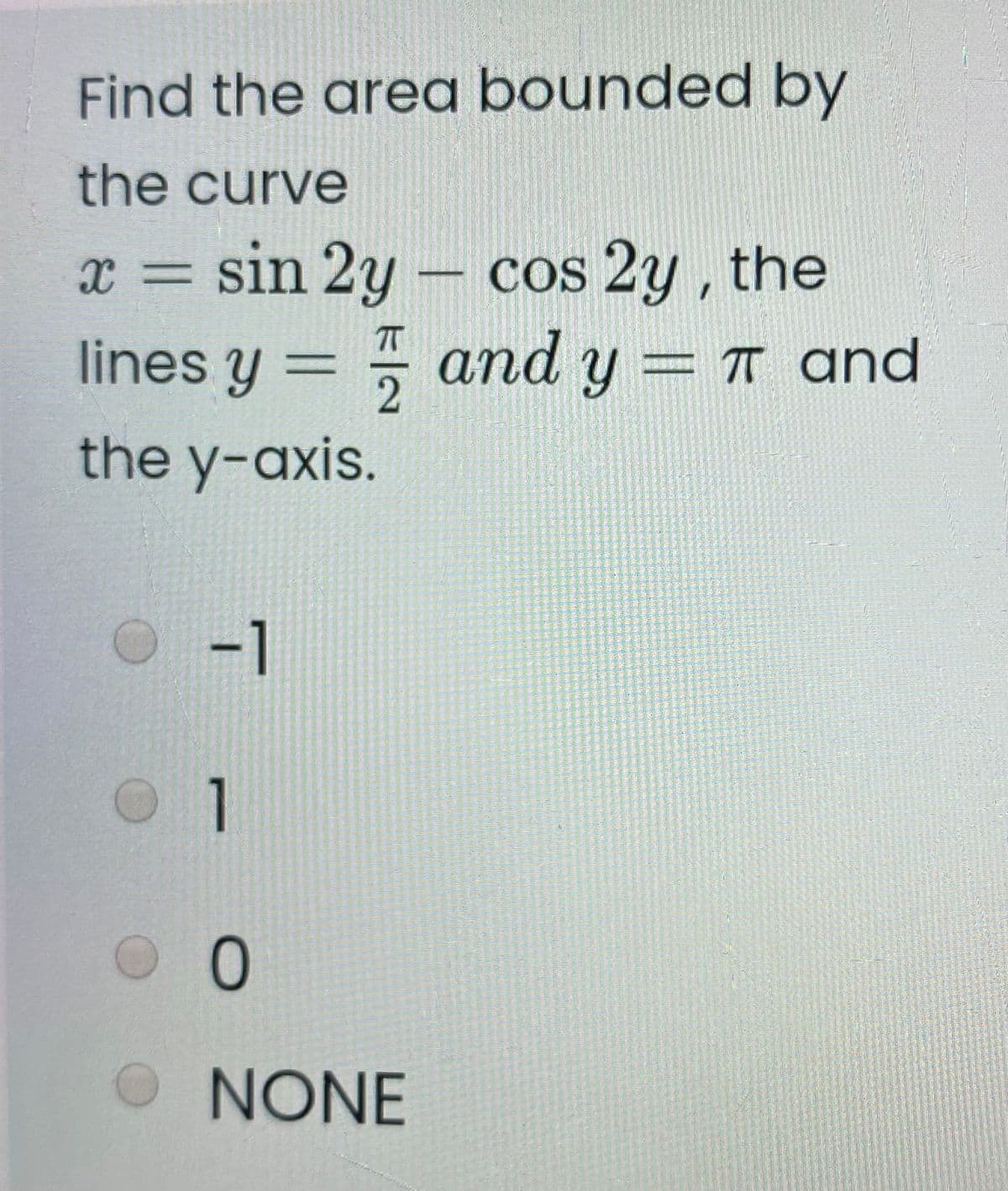 Find the area bounded by
the curve
sin 2y - cos 2y , the
lines y = and y = T and
the y-axis.
-1
NONE
