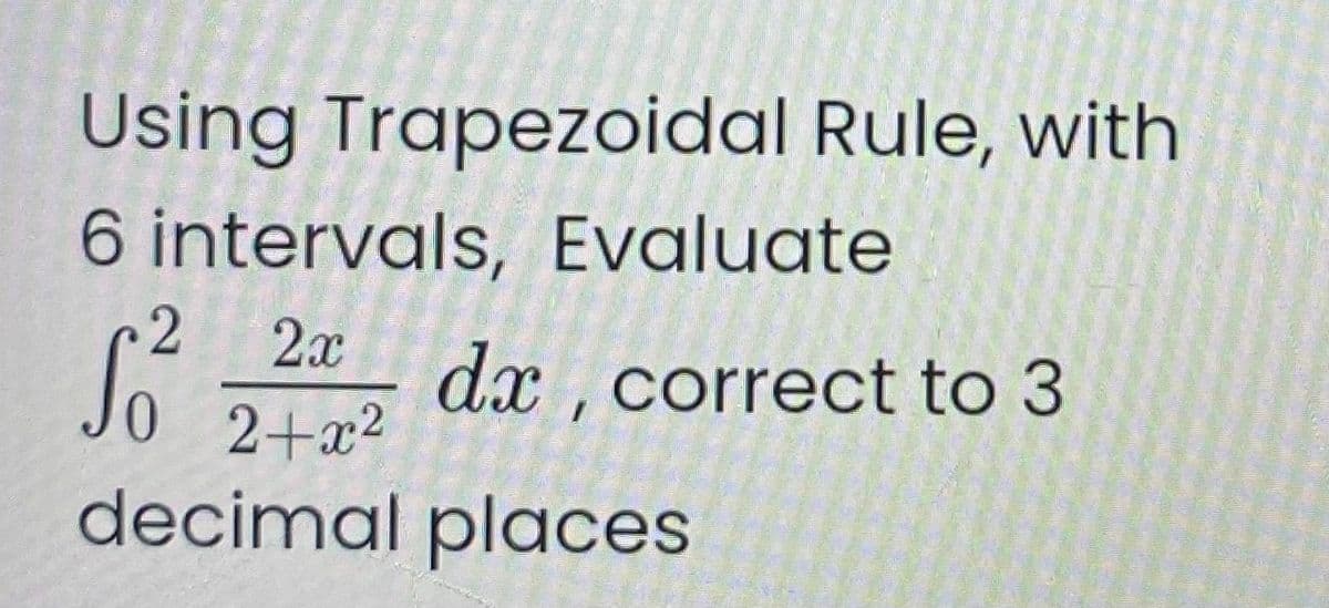Using Trapezoidal Rule, with
6 intervals, Evalugte
2
2x
dx , correct to 3
2+x2
decimal places
