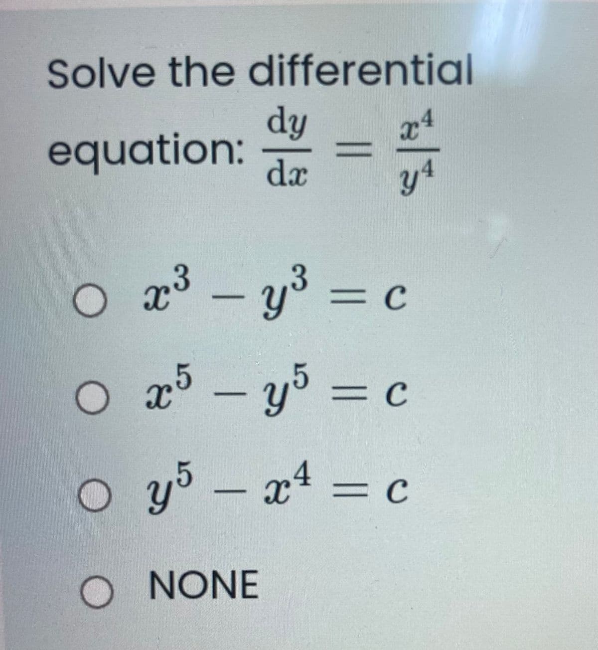 Solve the differential
dy
x4
equation:
dx
y1
g³ – y3 :
y°= c
O x - y5 = c
y5 - a4 =
NONE
