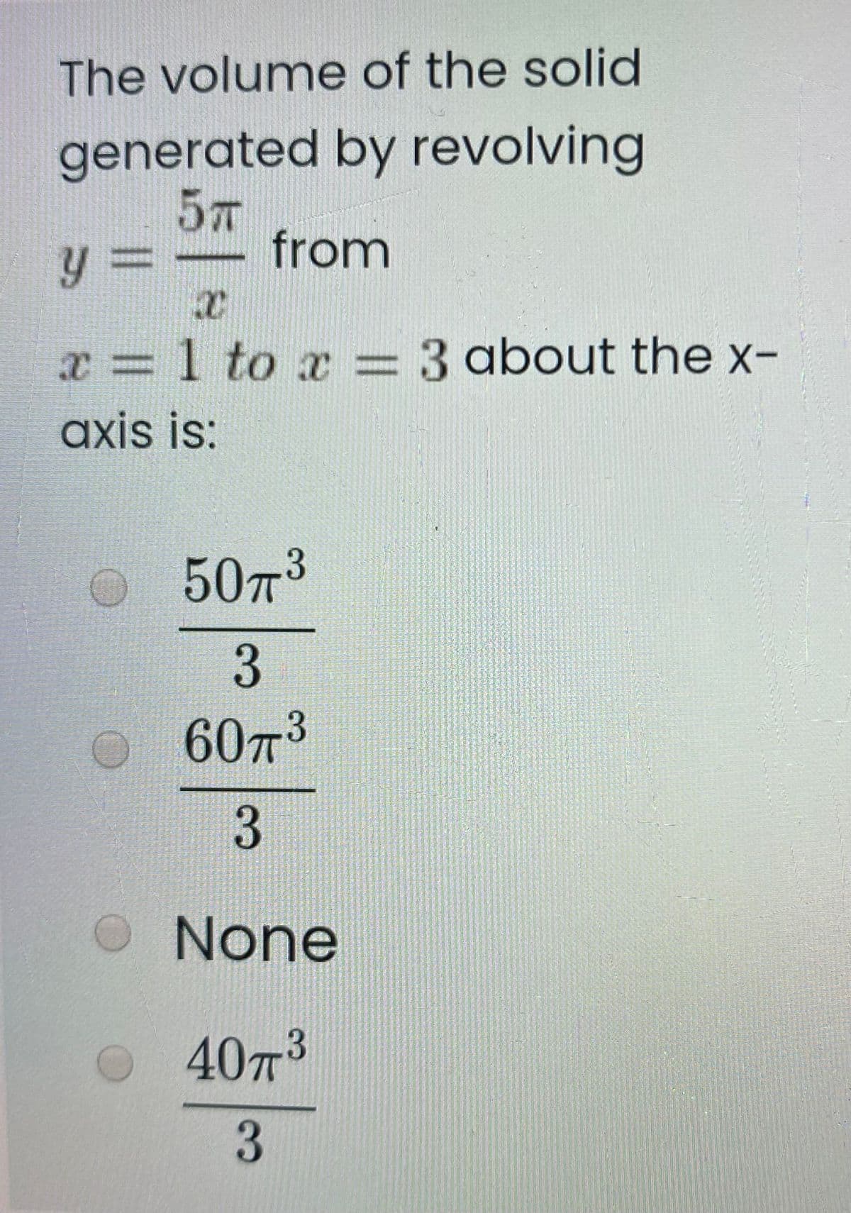 The volume of the solid
generated by revolving
57
from
%3D
T=1 to ac=3 about the x-
axis is:
O5073
O60T3
O None
O40T3
3
3
