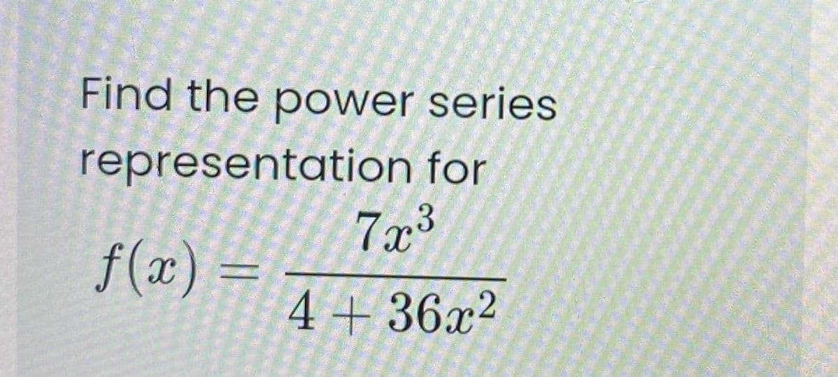 Find the power series
representation for
7x³
f(x) =
4+36x?
