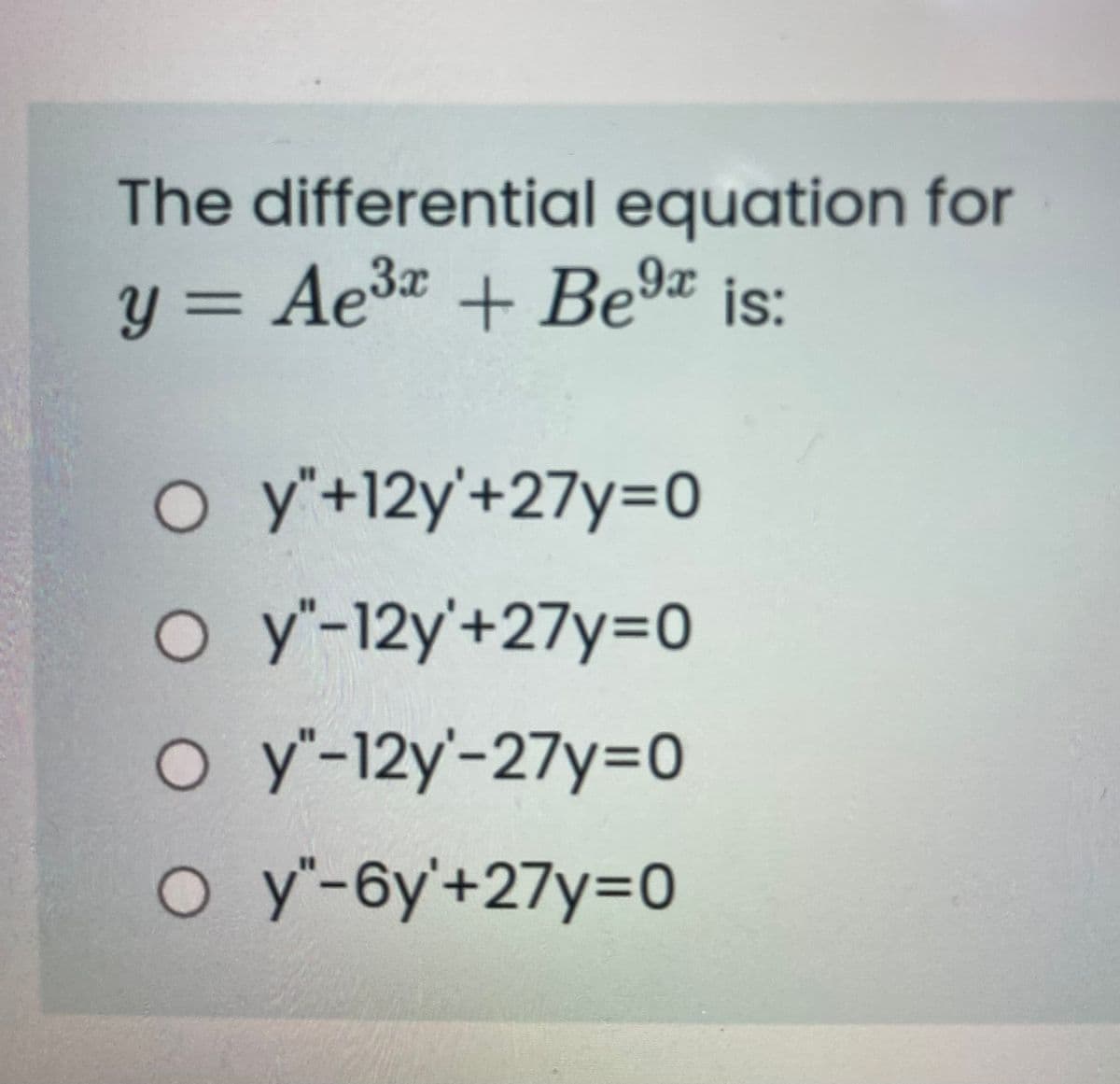 The differential equation for
y = Ae3 + Be9ª is:
%3D
o y'+12y'+27y=0
o y'-12y'+27y=D0
O y"-12y'-27y=0
O y'-6y'+27y=0
