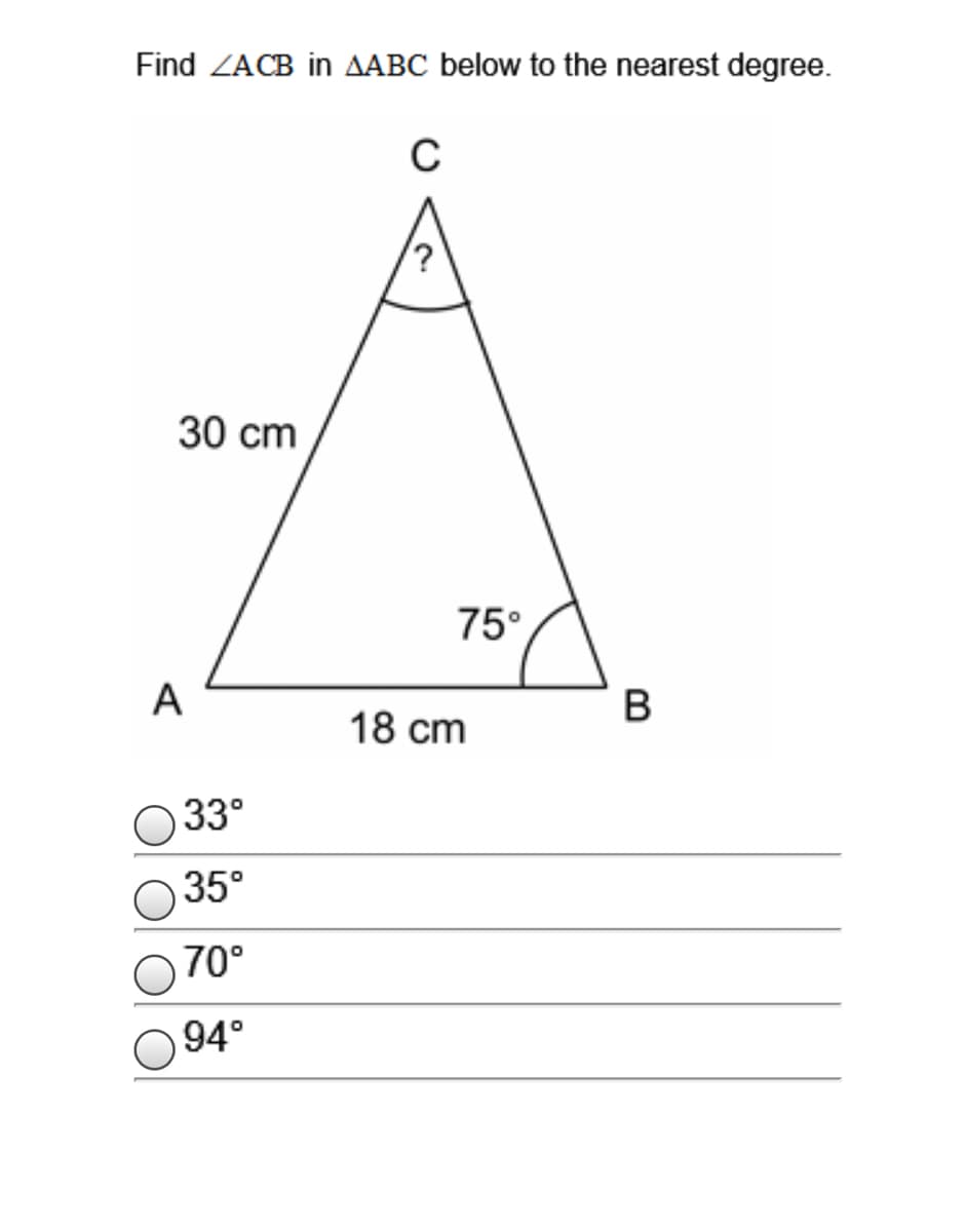 Find ZACB in AABC below to the nearest degree.
30 cm
75°
A
B
18 cm
33°
35°
70°
94°
