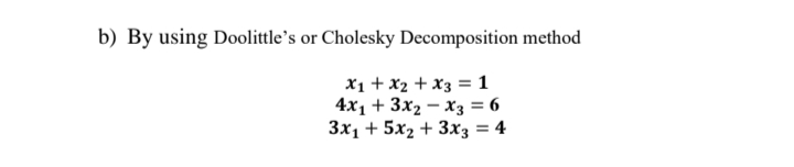 b) By using Doolittle's or Cholesky Decomposition method
X1 + x2 + x3 = 1
4x1 + 3x2 – x3 = 6
3x1 + 5x2 + 3x3 = 4
