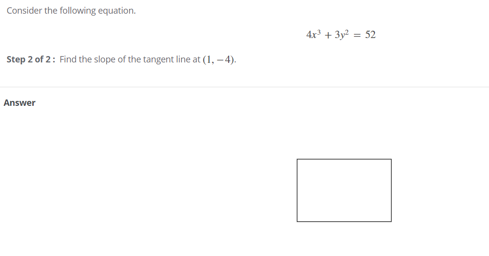 Consider the following equation.
4x3 + 3y2 = 52
Step 2 of 2: Find the slope of the tangent line at (1, – 4).
Answer

