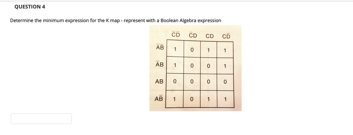QUESTION 4
Determine the minimum expression for the K map - represent with a Boolean Algebra expression
CD
CD
CD
CD
АВ
1
1
1
АВ
1
1
AB
АВ
1
1
1
