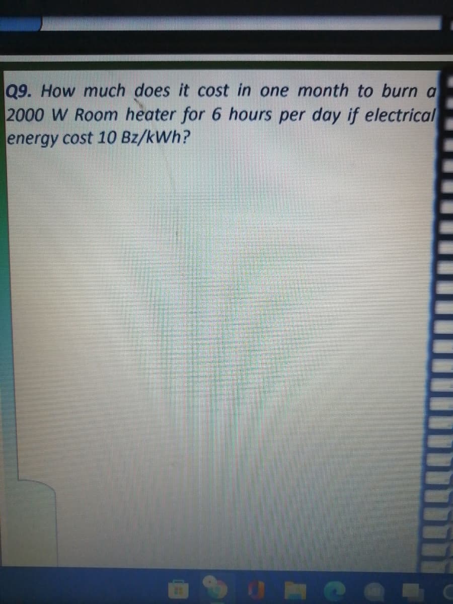 Q9. How much does it cost in one month to burn a
2000 W Room heater for 6 hours per day if electrical
energy cost 10 Bz/kWh?
