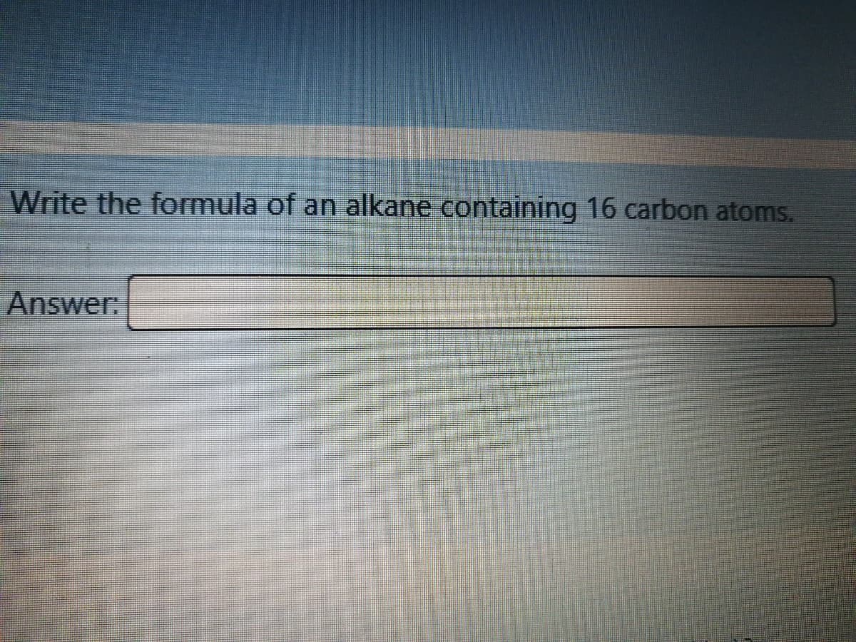 Write the formula of an alkane containing 16 carbon atoms.
Answer:
