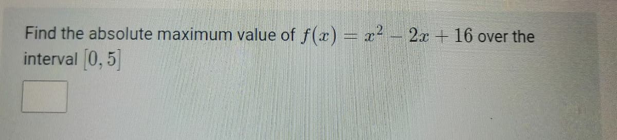 Find the absolute maximum value of f(r)= x-2x+ 16 over the
interval 0, 5
