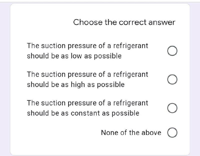 Choose the correct answer
The suction pressure of a refrigerant
should be as low as possible
The suction pressure of a refrigerant
should be as high as possible
The suction pressure of a refrigerant
should be as constant as possible
None of the above O

