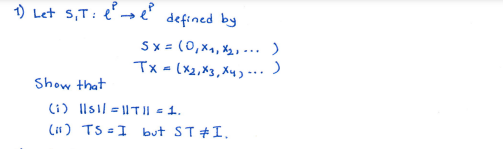 1) Let s,T: e
defined by
Sx = (0,x1, X2, - )
Tx - (x2,X3, Xyy ..)
..
Show that
(i) Ilsil = TII = 1.
Cis) TS =I but ST#I.
