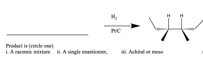 H2
H H
Pt/C
Product is (circle one)
i. A racemic mixture
ii. A single enantiomer,
iii. Achiral or meso
