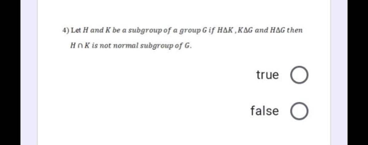 4) Let H and K be a subgroup of a group G if HAK ,KAG and HAG then
HnK is not normal subgroup of G.
true
false
