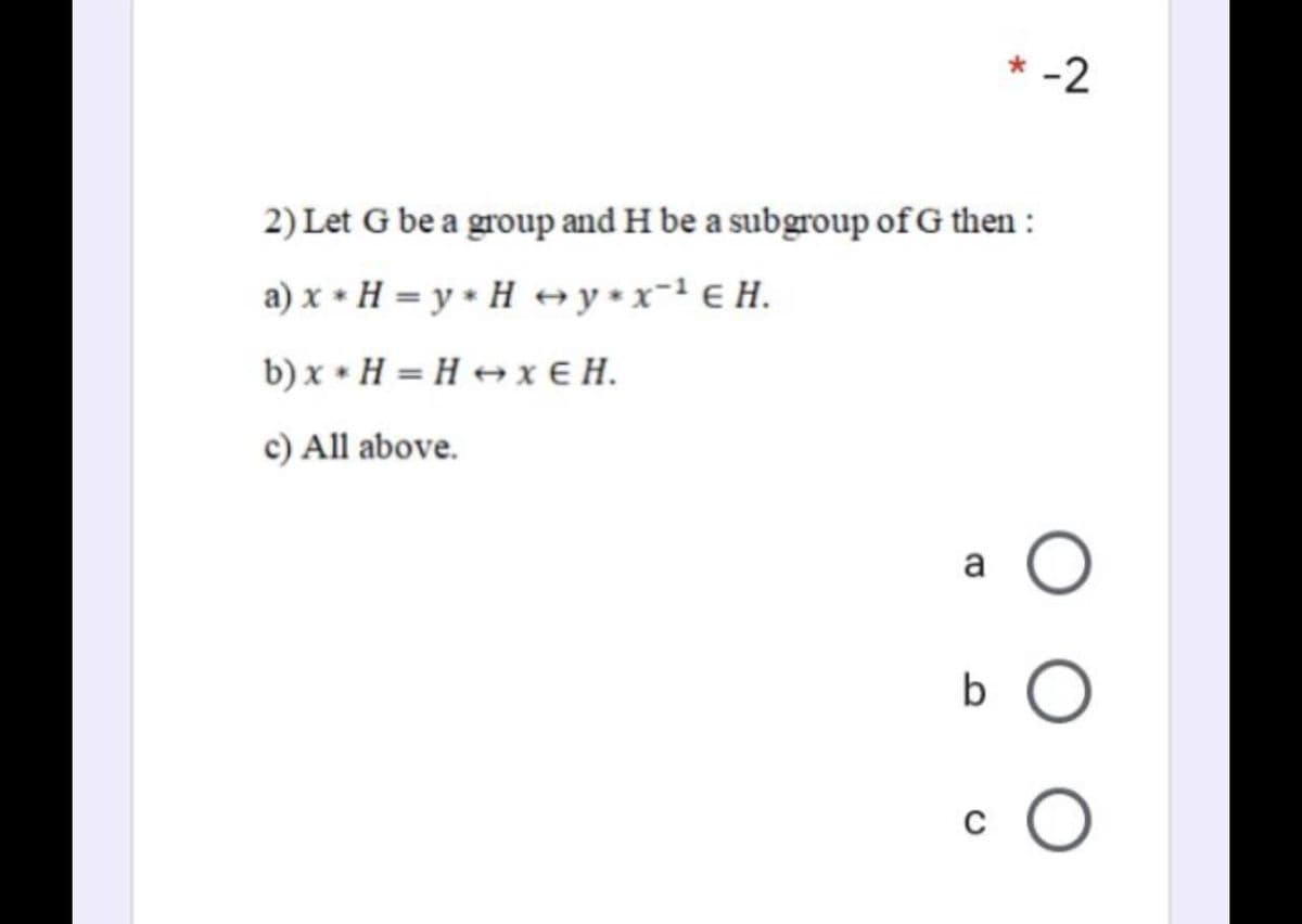 -2
2) Let G be a group and H be a subgroup of G then :
a) x • H = y • H → y•x¯' € H.
b) x • H = H + x € H.
c) All above.
