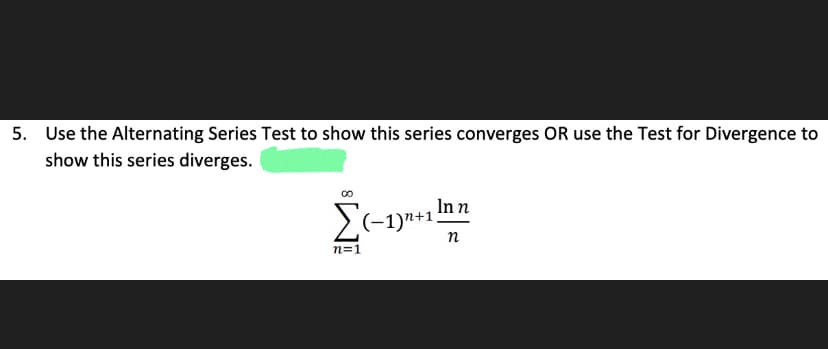 5. Use the Alternating Series Test to show this series converges OR use the Test for Divergence to
show this series diverges.
In n
n
Σ(−1)n+1.
n=1