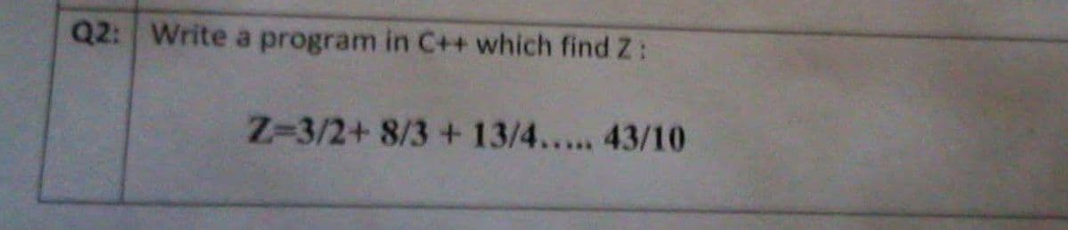 Q2: Write a program in C++ which find Z:
Z-3/2+ 8/3 +13/4.... 43/10
