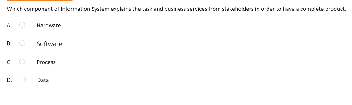 Which component of Information System explains the task and business services from stakeholders in order to have a complete product.
A.
Hardware
В.
Software
C.
Process
D.
Data
B.
