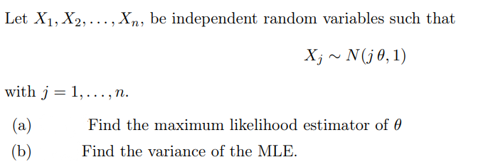 Let X₁, X₂,..., Xn, be independent random variables such that
Xj ~ N(j 0, 1)
with j = 1,..., n.
(a)
(b)
Find the maximum likelihood estimator of 0
Find the variance of the MLE.