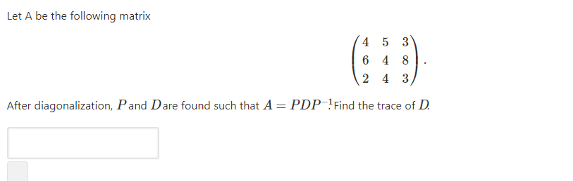 Let A be the following matrix
4 5 3
6 4 8
2 4 3,
After diagonalization, Pand Dare found such that A = PDP !Find the trace of D.
