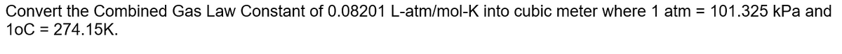 Convert the Combined Gas Law Constant of 0.08201 L-atm/mol-K into cubic meter where 1 atm = 101.325 kPa and
10C = 274.15K.
