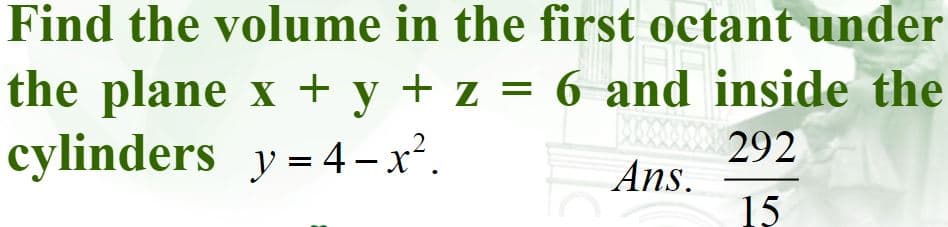 Find the volume in the first octant under
the plane x + y + z = 6 and inside the
cylinders y = 4-x².
292
Ans.
15
