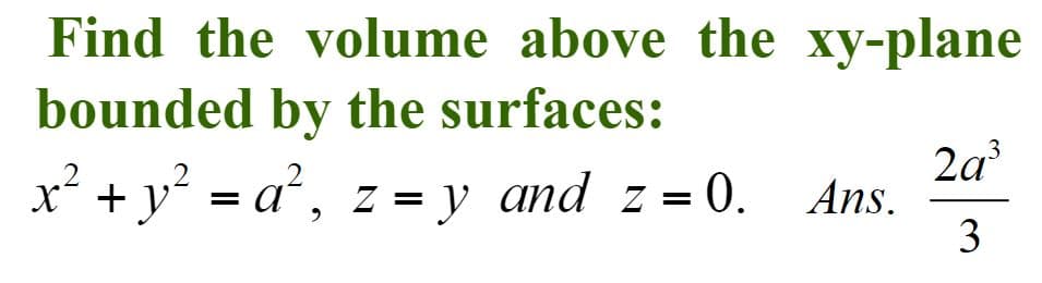 Find the volume above the xy-plane
bounded by the surfaces:
2a
Ans.
3
x´ + y´ = a´, z = y and z = 0.
