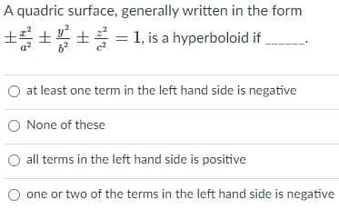 A quadric surface, generally written in the form
土士士号
* = 1, is a hyperboloid if
at least one term in the left hand side is negative
O None of these
all terms in the left hand side is positive
one or two of the terms in the left hand side is negative
