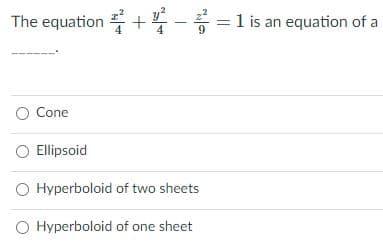The equation + - =1 is an equation of a
O Cone
O Ellipsoid
O Hyperboloid of two sheets
O Hyperboloid of one sheet

