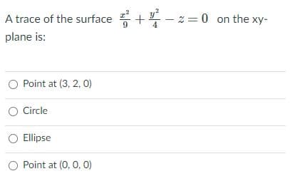 A trace of the surface + - z = 0 on the xy-
plane is:
O Point at (3, 2, O)
O Circle
Ellipse
Point at (0, 0, 0)
