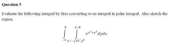 Question 5
Evaluate the following integral by first converting to an integral in polar integral. Also sketch the
region.
x=0
|ex+y* dydx
-5 x=-V25-y
