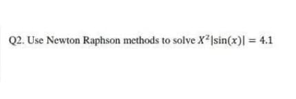 Q2. Use Newton Raphson methods to solve X2Isin(x) = 4.1

