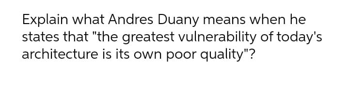 Explain what Andres Duany means when he
states that "the greatest vulnerability of today's
architecture is its own poor quality"?
