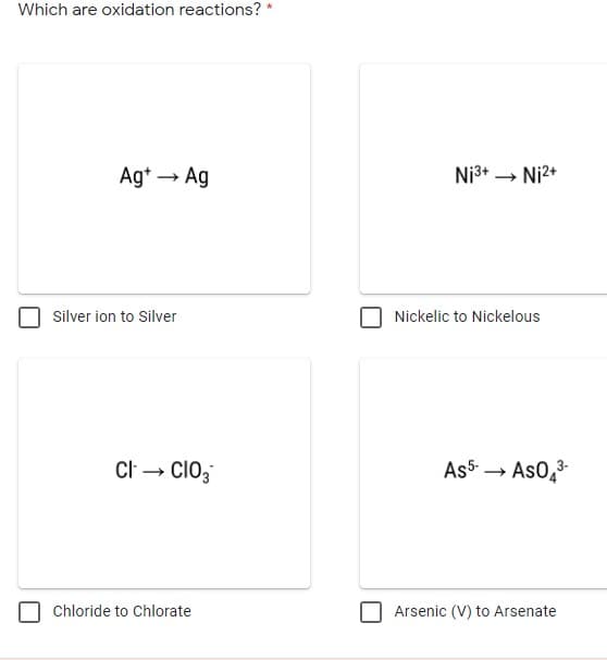 Which are oxidation reactions? *
Ag* → Ag
Ni3+ → Ni2+
Silver ion to Silver
Nickelic to Nickelous
CI → Clo;
As5 → As0,3-
Chloride to Chlorate
Arsenic (V) to Arsenate

